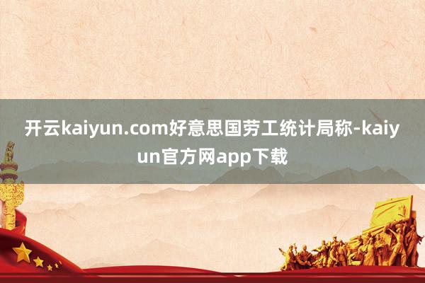 开云kaiyun.com　　好意思国劳工统计局称-kaiyun官方网app下载