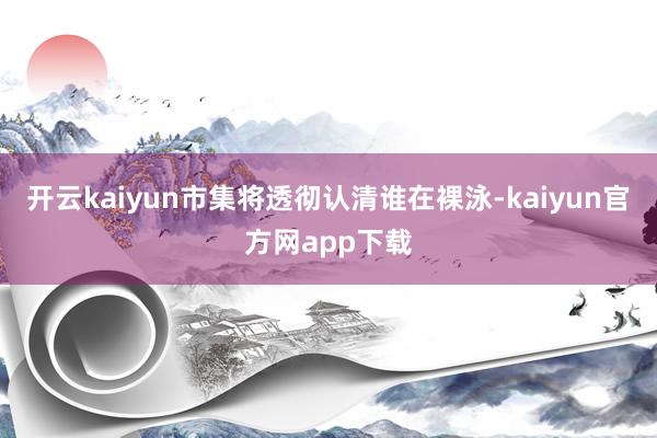 开云kaiyun市集将透彻认清谁在裸泳-kaiyun官方网app下载