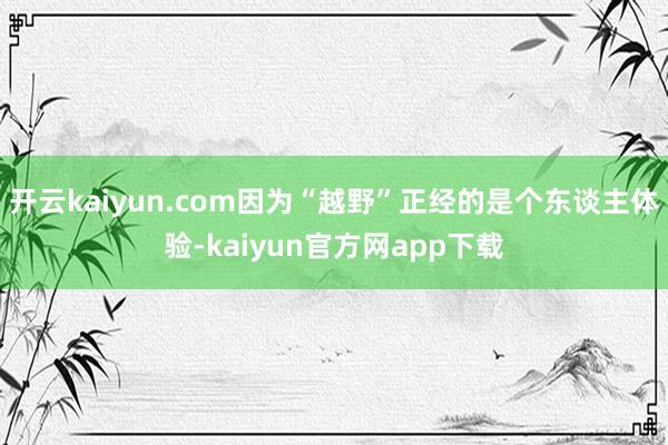 开云kaiyun.com因为“越野”正经的是个东谈主体验-kaiyun官方网app下载
