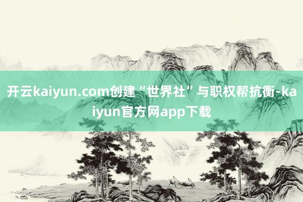 开云kaiyun.com创建“世界社”与职权帮抗衡-kaiyun官方网app下载