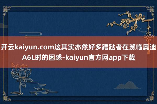 开云kaiyun.com这其实亦然好多蹧跶者在濒临奥迪A6L时的困惑-kaiyun官方网app下载