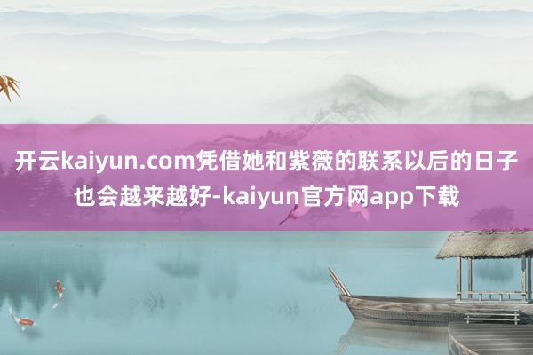 开云kaiyun.com凭借她和紫薇的联系以后的日子也会越来越好-kaiyun官方网app下载