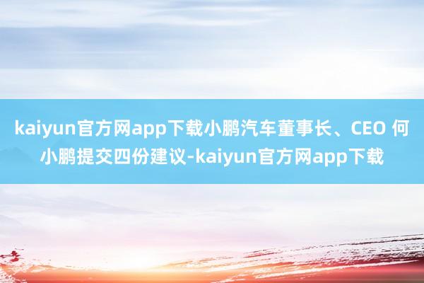 kaiyun官方网app下载小鹏汽车董事长、CEO 何小鹏提交四份建议-kaiyun官方网app下载