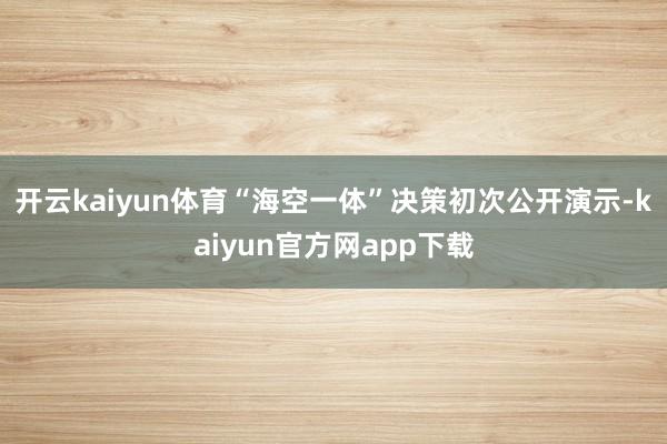 开云kaiyun体育“海空一体”决策初次公开演示-kaiyun官方网app下载