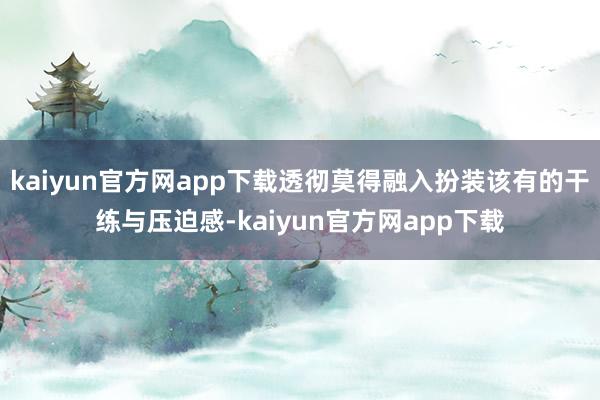 kaiyun官方网app下载透彻莫得融入扮装该有的干练与压迫感-kaiyun官方网app下载