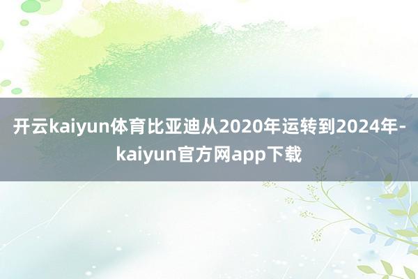 开云kaiyun体育比亚迪从2020年运转到2024年-kaiyun官方网app下载