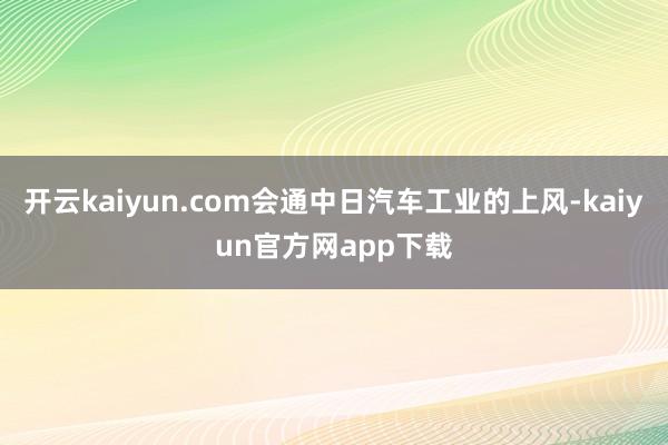 开云kaiyun.com会通中日汽车工业的上风-kaiyun官方网app下载