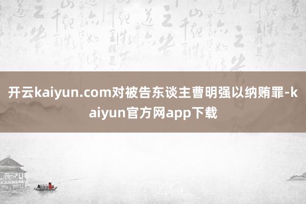 开云kaiyun.com对被告东谈主曹明强以纳贿罪-kaiyun官方网app下载