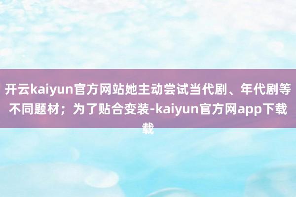 开云kaiyun官方网站她主动尝试当代剧、年代剧等不同题材;为了贴合变装-kaiyun官方网app下载