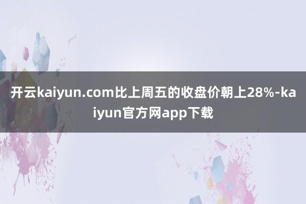 开云kaiyun.com比上周五的收盘价朝上28%-kaiyun官方网app下载