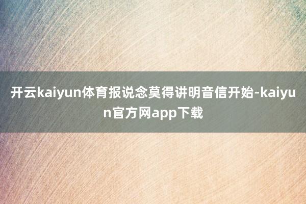 开云kaiyun体育报说念莫得讲明音信开始-kaiyun官方网app下载