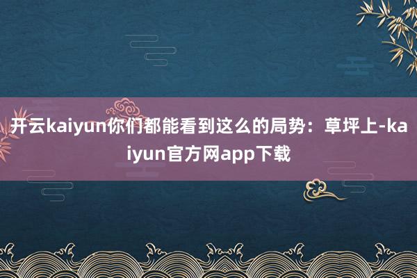 开云kaiyun你们都能看到这么的局势:草坪上-kaiyun官方网app下载