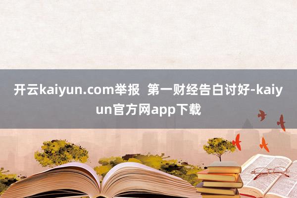 开云kaiyun.com举报 第一财经告白讨好-kaiyun官方网app下载