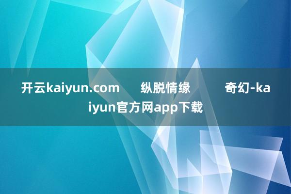 开云kaiyun.com      纵脱情缘          奇幻-kaiyun官方网app下载