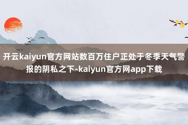 开云kaiyun官方网站数百万住户正处于冬季天气警报的阴私之下-kaiyun官方网app下载