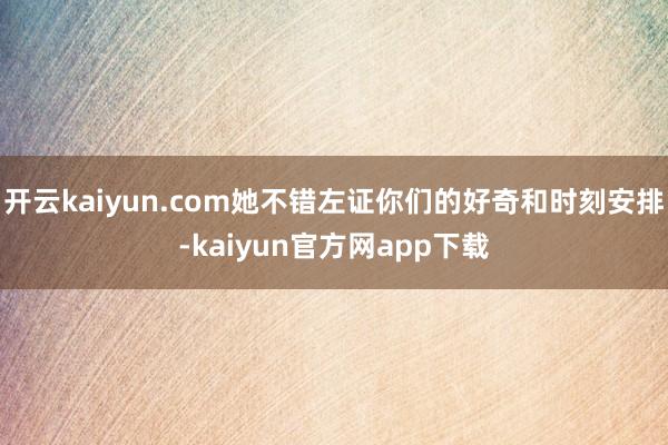 开云kaiyun.com她不错左证你们的好奇和时刻安排-kaiyun官方网app下载