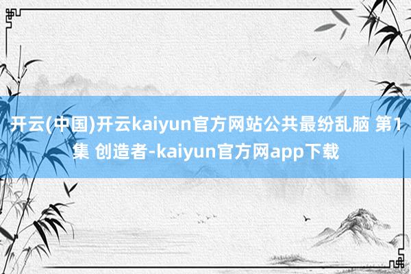 开云(中国)开云kaiyun官方网站公共最纷乱脑 第1集 创造者-kaiyun官方网app下载