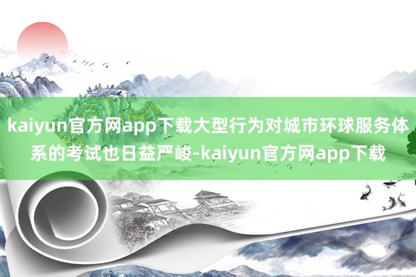 kaiyun官方网app下载大型行为对城市环球服务体系的考试也日益严峻-kaiyun官方网app下载