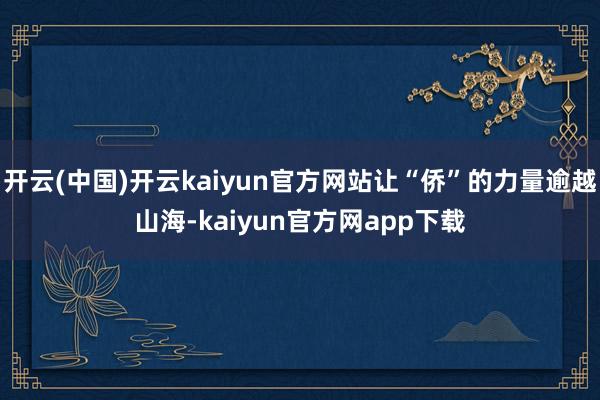 开云(中国)开云kaiyun官方网站让“侨”的力量逾越山海-kaiyun官方网app下载