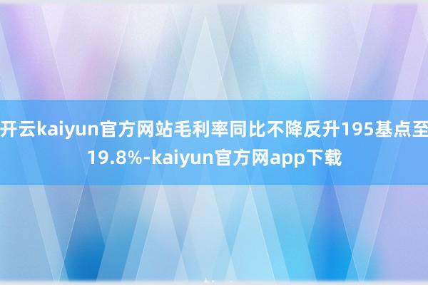 开云kaiyun官方网站毛利率同比不降反升195基点至19.8%-kaiyun官方网app下载