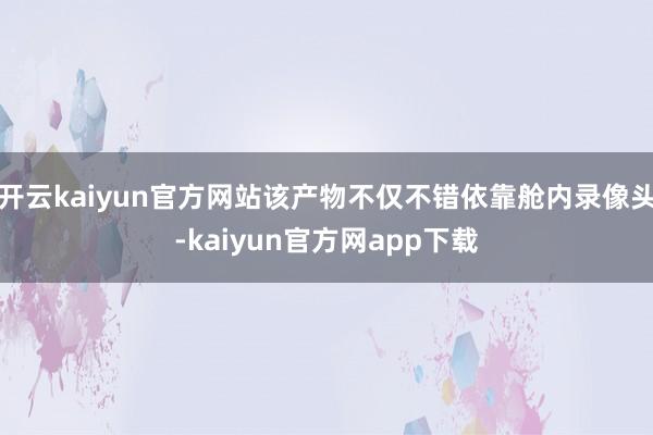开云kaiyun官方网站该产物不仅不错依靠舱内录像头-kaiyun官方网app下载