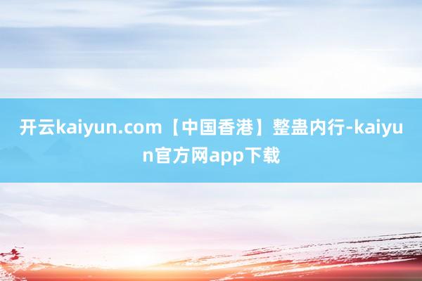 开云kaiyun.com【中国香港】整蛊内行-kaiyun官方网app下载