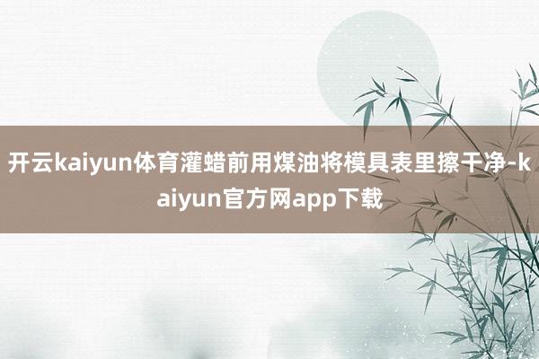 开云kaiyun体育灌蜡前用煤油将模具表里擦干净-kaiyun官方网app下载