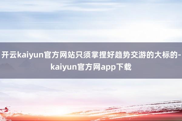 开云kaiyun官方网站只须掌捏好趋势交游的大标的-kaiyun官方网app下载