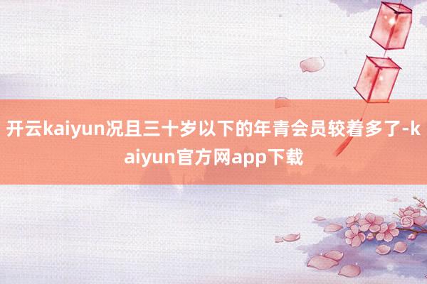 开云kaiyun况且三十岁以下的年青会员较着多了-kaiyun官方网app下载