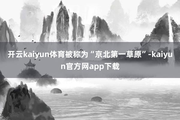 开云kaiyun体育被称为“京北第一草原”-kaiyun官方网app下载