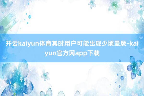 开云kaiyun体育其时用户可能出现少顷晕厥-kaiyun官方网app下载
