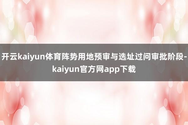 开云kaiyun体育阵势用地预审与选址过问审批阶段-kaiyun官方网app下载
