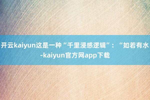 开云kaiyun这是一种“千里浸感逻辑”:“如若有水-kaiyun官方网app下载