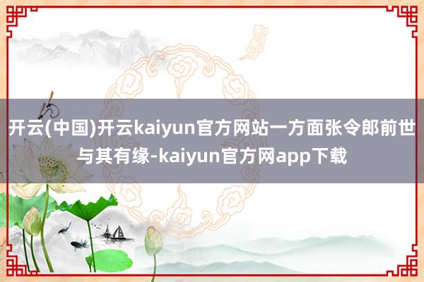 开云(中国)开云kaiyun官方网站一方面张令郎前世与其有缘-kaiyun官方网app下载