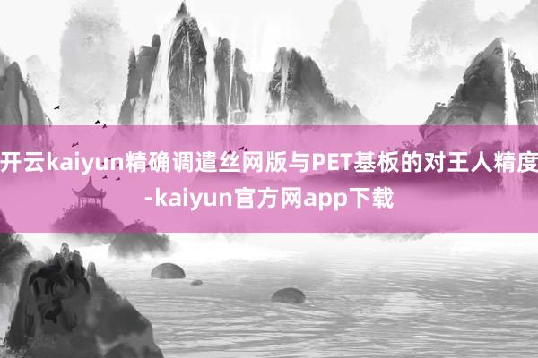 开云kaiyun精确调遣丝网版与PET基板的对王人精度-kaiyun官方网app下载