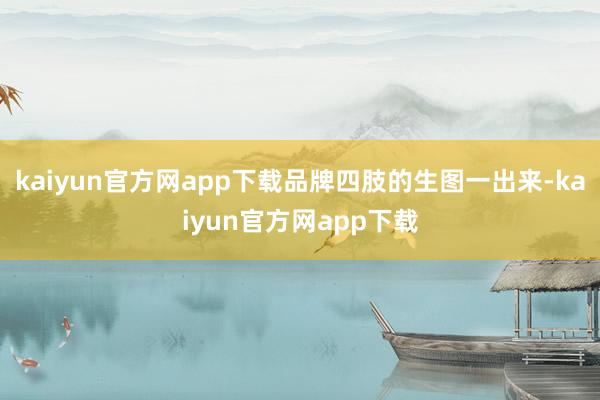 kaiyun官方网app下载品牌四肢的生图一出来-kaiyun官方网app下载