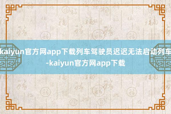 kaiyun官方网app下载列车驾驶员迟迟无法启动列车-kaiyun官方网app下载