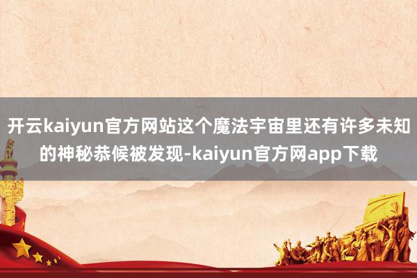 开云kaiyun官方网站这个魔法宇宙里还有许多未知的神秘恭候被发现-kaiyun官方网app下载