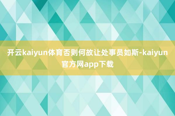 开云kaiyun体育否则何故让处事员如斯-kaiyun官方网app下载