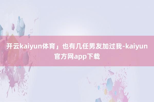 开云kaiyun体育」也有几任男友加过我-kaiyun官方网app下载