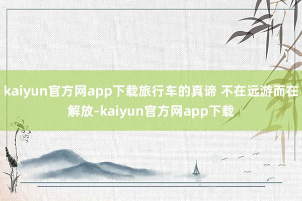 kaiyun官方网app下载旅行车的真谛 不在远游而在解放-kaiyun官方网app下载