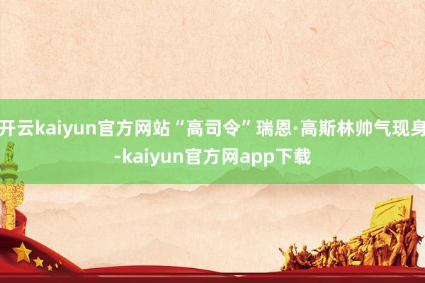 开云kaiyun官方网站“高司令”瑞恩·高斯林帅气现身-kaiyun官方网app下载