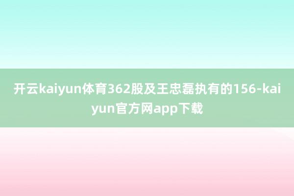 开云kaiyun体育362股及王忠磊执有的156-kaiyun官方网app下载