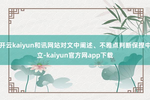 开云kaiyun和讯网站对文中阐述、不雅点判断保捏中立-kaiyun官方网app下载