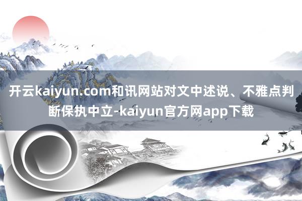 开云kaiyun.com和讯网站对文中述说、不雅点判断保执中立-kaiyun官方网app下载