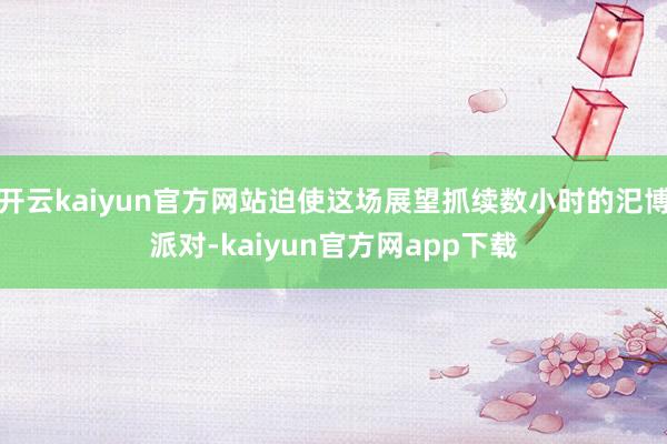 开云kaiyun官方网站迫使这场展望抓续数小时的汜博派对-kaiyun官方网app下载