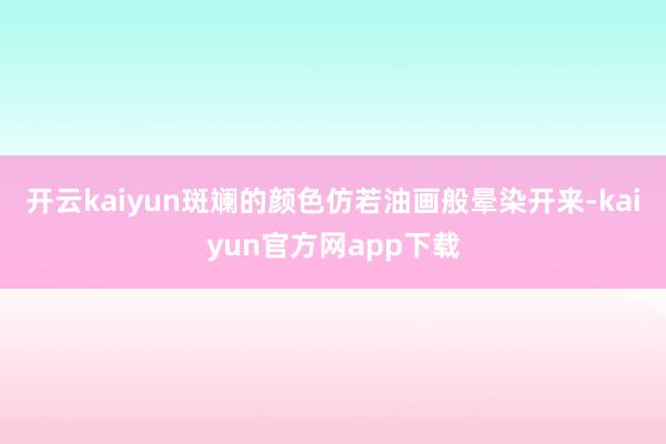开云kaiyun斑斓的颜色仿若油画般晕染开来-kaiyun官方网app下载