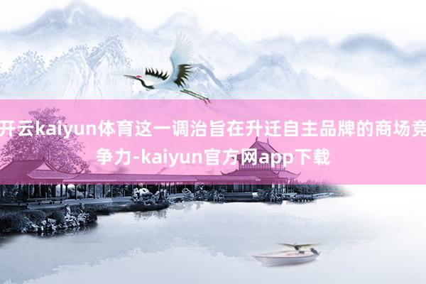 开云kaiyun体育这一调治旨在升迁自主品牌的商场竞争力-kaiyun官方网app下载