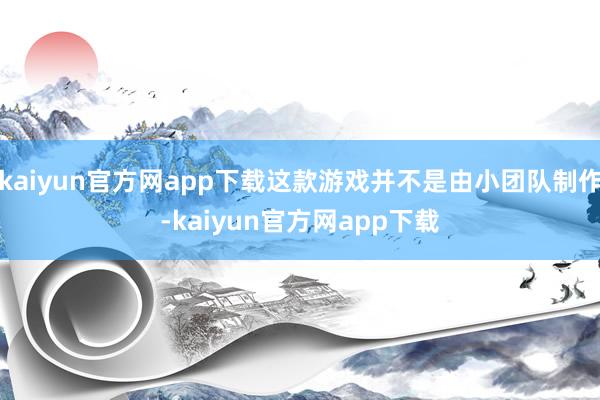 kaiyun官方网app下载这款游戏并不是由小团队制作-kaiyun官方网app下载