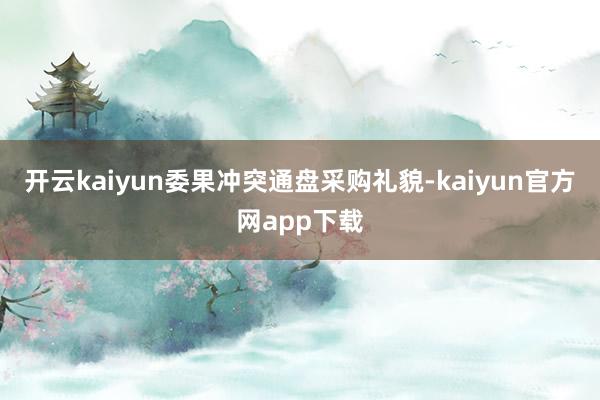 开云kaiyun委果冲突通盘采购礼貌-kaiyun官方网app下载